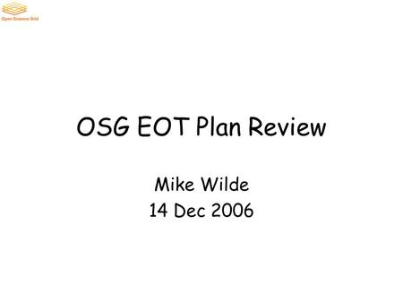 OSG EOT Plan Review Mike Wilde 14 Dec 2006. Spring Meeting Plan Duration: Shorten to 3 days; ~~March 23-26 –Overlap with many Spring breaks as possible.