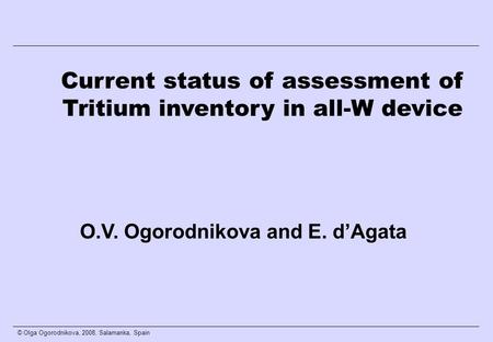 © Olga Ogorodnikova, 2008, Salamanka, Spain Current status of assessment of Tritium inventory in all-W device O.V. Ogorodnikova and E. d’Agata.