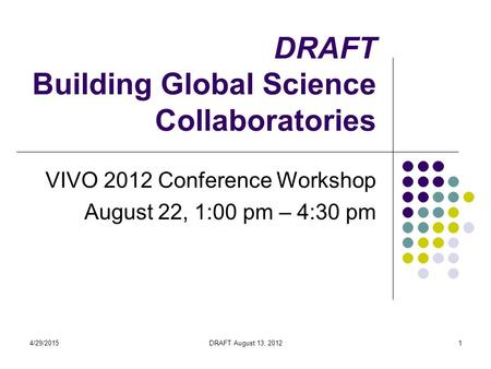 4/29/2015DRAFT August 13, 20121 DRAFT Building Global Science Collaboratories VIVO 2012 Conference Workshop August 22, 1:00 pm – 4:30 pm.