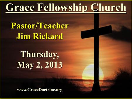 Grace Fellowship Church Pastor/Teacher Jim Rickard www.GraceDoctrine.org Thursday, May 2, 2013.
