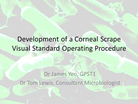 Development of a Corneal Scrape Visual Standard Operating Procedure Dr James Yeo, GPST1 Dr Tom Lewis, Consultant Microbiologist.