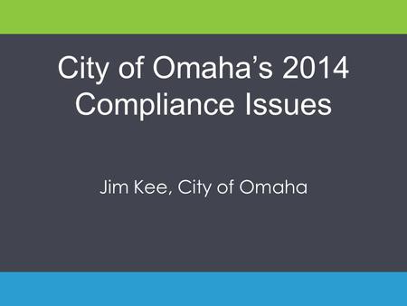 City of Omaha’s 2014 Compliance Issues Jim Kee, City of Omaha.