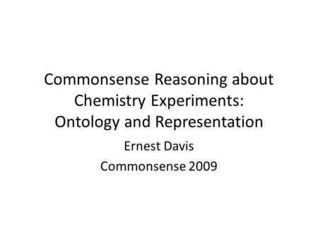 Commonsense Reasoning about Chemistry Experiments: Ontology and Representation Ernest Davis Commonsense 2009.