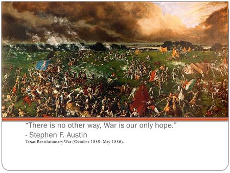 “There is no other way, War is our only hope.” - Stephen F. Austin Texas Revolutionary War (October 1835- May 1836).
