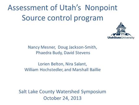 Assessment of Utah’s Nonpoint Source control program Nancy Mesner, Doug Jackson-Smith, Phaedra Budy, David Stevens Lorien Belton, Nira Salant, William.