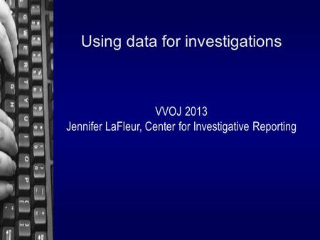 Using data for investigations VVOJ 2013 Jennifer LaFleur, Center for Investigative Reporting.