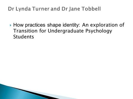  How practices shape identity: An exploration of Transition for Undergraduate Psychology Students.