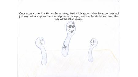 Once upon a time, in a kitchen far far away, lived a little spoon. Now this spoon was not just any ordinary spoon. He could dip, scoop, scrape, and was.