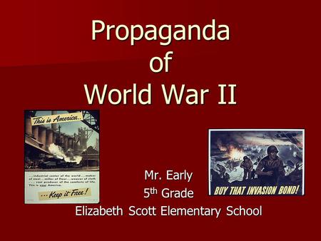 Propaganda of World War II Mr. Early 5 th Grade Elizabeth Scott Elementary School.