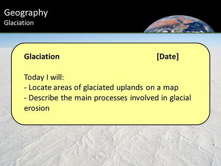 Glaciation[Date] Today I will: - Locate areas of glaciated uplands on a map - Describe the main processes involved in glacial erosion Geography Glaciation.