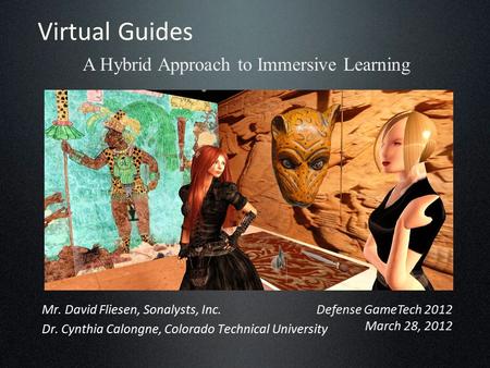 Virtual Guides A Hybrid Approach to Immersive Learning Defense GameTech 2012 March 28, 2012 Mr. David Fliesen, Sonalysts, Inc. Dr. Cynthia Calongne, Colorado.
