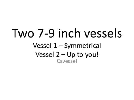Two 7-9 inch vessels Vessel 1 – Symmetrical Vessel 2 – Up to you! Csvessel.