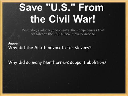 Save U.S. From the Civil War! Describe, evaluate, and create the compromises that resolved the 1820-1857 slavery debate. Answer: Why did the South.