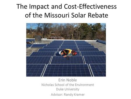 The Impact and Cost-Effectiveness of the Missouri Solar Rebate Erin Noble Nicholas School of the Environment Duke University Advisor: Randy Kramer.