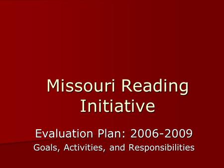 Missouri Reading Initiative Evaluation Plan: 2006-2009 Goals, Activities, and Responsibilities.