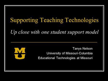 Supporting Teaching Technologies Up close with one student support model Tanys Nelson University of Missouri-Columbia Educational Technologies at Missouri.
