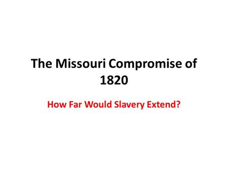 The Missouri Compromise of 1820 How Far Would Slavery Extend?