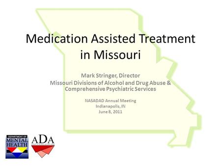 Medication Assisted Treatment in Missouri Mark Stringer, Director Missouri Divisions of Alcohol and Drug Abuse & Comprehensive Psychiatric Services NASADAD.