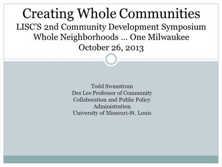 Creating Whole Communities Todd Swanstrom Des Lee Professor of Community Collaboration and Public Policy Administration University of Missouri-St. Louis.
