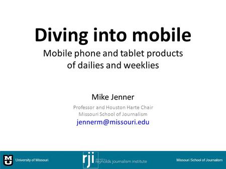 Diving into mobile Mobile phone and tablet products of dailies and weeklies Mike Jenner Professor and Houston Harte Chair Missouri School of Journalism.
