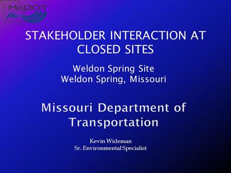 STAKEHOLDER INTERACTION AT CLOSED SITES Weldon Spring Site Weldon Spring, Missouri Kevin Wideman Sr. Environmental Specialist.