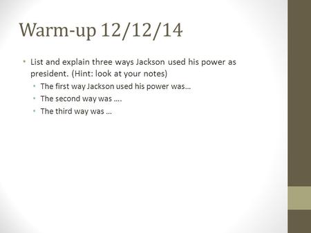Warm-up 12/12/14 List and explain three ways Jackson used his power as president. (Hint: look at your notes) The first way Jackson used his power was…