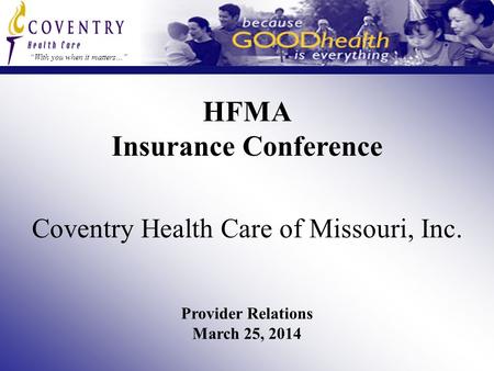 HFMA Insurance Conference “With you when it matters…” Coventry Health Care of Missouri, Inc. Provider Relations March 25, 2014.
