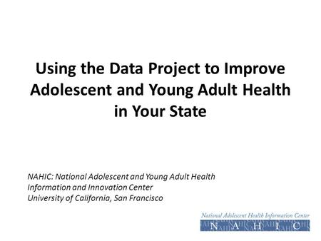 Using the Data Project to Improve Adolescent and Young Adult Health in Your State NAHIC: National Adolescent and Young Adult Health Information and Innovation.