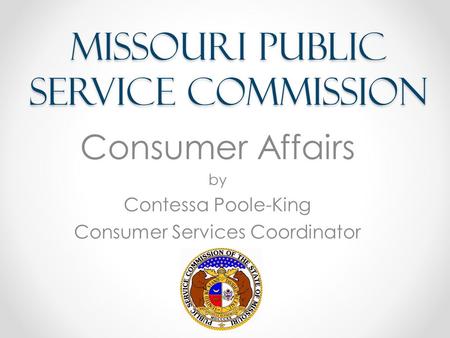 Missouri Public Service Commission Consumer Affairs by Contessa Poole-King Consumer Services Coordinator.