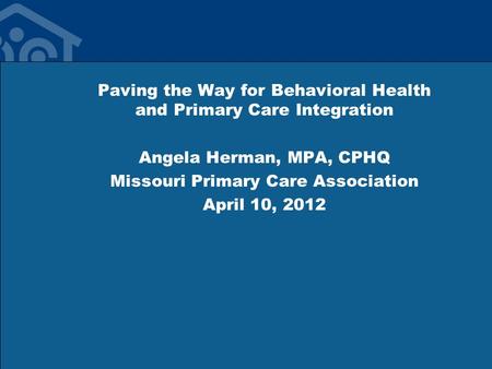 Paving the Way for Behavioral Health and Primary Care Integration Angela Herman, MPA, CPHQ Missouri Primary Care Association April 10, 2012.