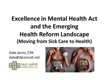 Excellence in Mental Health Act and the Emerging Health Reform Landscape (Moving from Sick Care to Health) Dale Jarvis, CPA