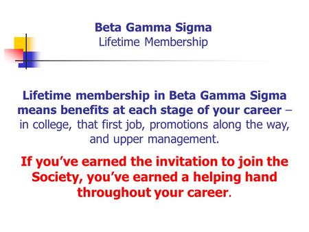 Beta Gamma Sigma Lifetime Membership Lifetime membership in Beta Gamma Sigma means benefits at each stage of your career – in college, that first job,