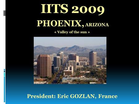 IITS 2009 PHOENIX, ARIZONA « Valley of the sun » President: Eric GOZLAN, France.