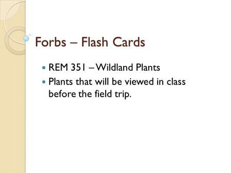 REM 351 – Wildland Plants Plants that will be viewed in class before the field trip. Forbs – Flash Cards.