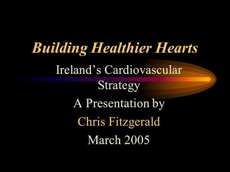 Building Healthier Hearts Ireland’s Cardiovascular Strategy A Presentation by Chris Fitzgerald March 2005.