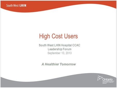 A Healthier Tomorrow High Cost Users South West LHIN Hospital CCAC Leadership Forum September 13, 2013.