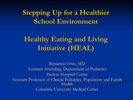 Stepping Up for a Healthier School Environment Healthy Eating and Living Initiative (HEAL) Benjamin Ortiz, MD Assistant Attending, Department of Pediatrics.
