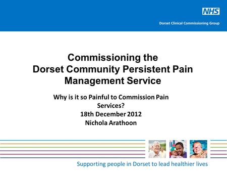Supporting people in Dorset to lead healthier lives Commissioning the Dorset Community Persistent Pain Management Service Why is it so Painful to Commission.