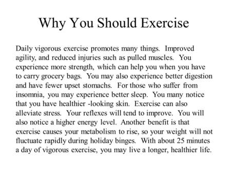 Why You Should Exercise Daily vigorous exercise promotes many things. Improved agility, and reduced injuries such as pulled muscles. You experience more.