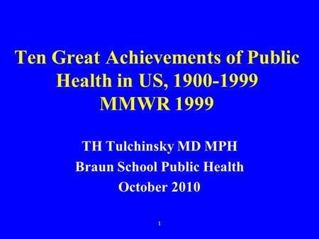 1 Ten Great Achievements of Public Health in US, 1900-1999 MMWR 1999 TH Tulchinsky MD MPH Braun School Public Health October 2010.