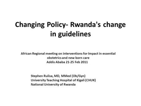 Changing Policy- Rwanda's change in guidelines African Regional meeting on interventions for Impact in essential obstetrics and new born care Addis Ababa.