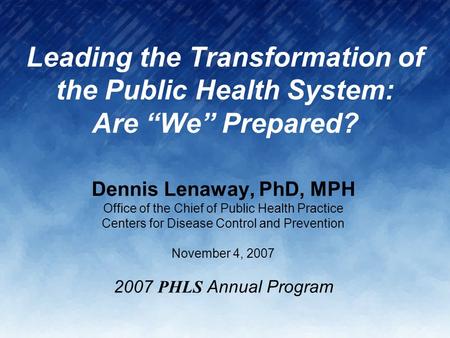 Leading the Transformation of the Public Health System: Are “We” Prepared? Dennis Lenaway, PhD, MPH Office of the Chief of Public Health Practice Centers.