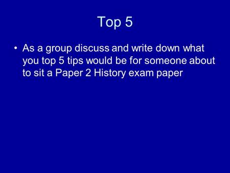 Top 5 As a group discuss and write down what you top 5 tips would be for someone about to sit a Paper 2 History exam paper.