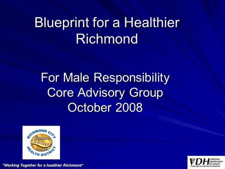 Blueprint for a Healthier Richmond For Male Responsibility Core Advisory Group October 2008 “Working Together for a healthier Richmond”