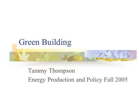 Green Building Tammy Thompson Energy Production and Policy Fall 2005.
