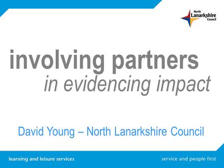 Involving partners in evidencing impact David Young – North Lanarkshire Council.
