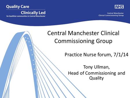 Central Manchester Clinical Commissioning Group Practice Nurse forum, 7/1/14 Tony Ullman, Head of Commissioning and Quality.