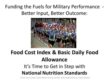 Funding the Fuels for Military Performance - Better Input, Better Outcome: Food Cost Index & Basic Daily Food Allowance It’s Time to Get in Step with National.