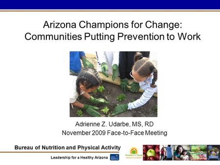 Bureau of Nutrition and Physical Activity Leadership for a Healthy Arizona Arizona Champions for Change: Communities Putting Prevention to Work Adrienne.