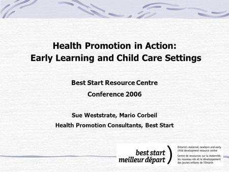 Health Promotion in Action: Early Learning and Child Care Settings Best Start Resource Centre Conference 2006 Sue Weststrate, Mario Corbeil Health Promotion.